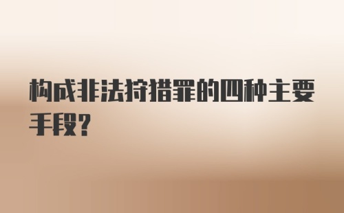 构成非法狩猎罪的四种主要手段？