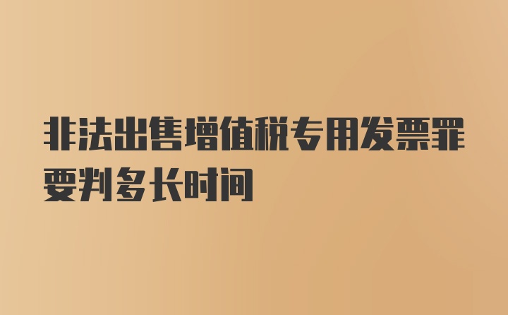 非法出售增值税专用发票罪要判多长时间