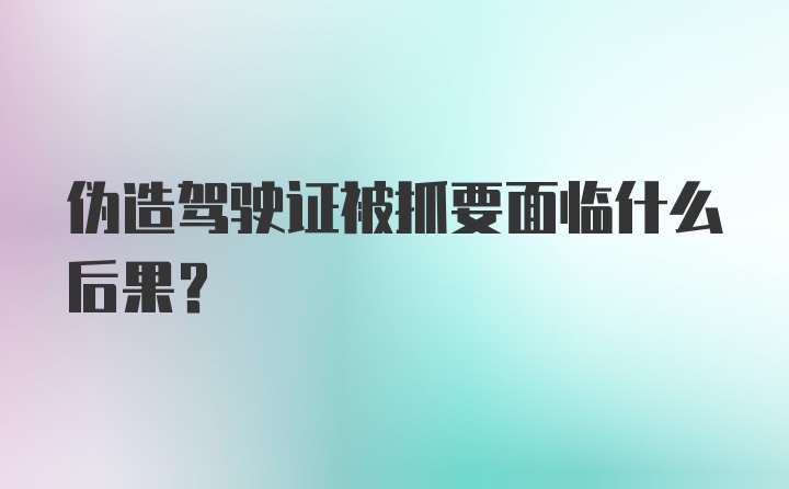 伪造驾驶证被抓要面临什么后果？