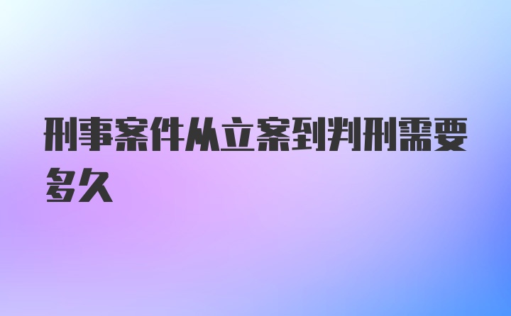 刑事案件从立案到判刑需要多久