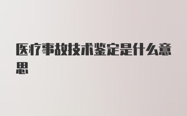 医疗事故技术鉴定是什么意思