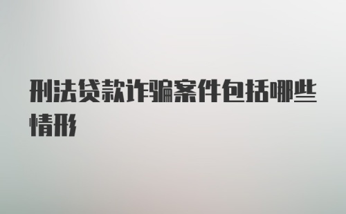 刑法贷款诈骗案件包括哪些情形