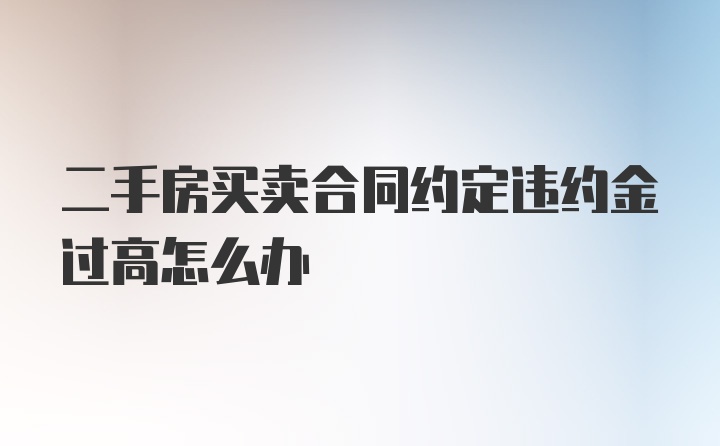 二手房买卖合同约定违约金过高怎么办