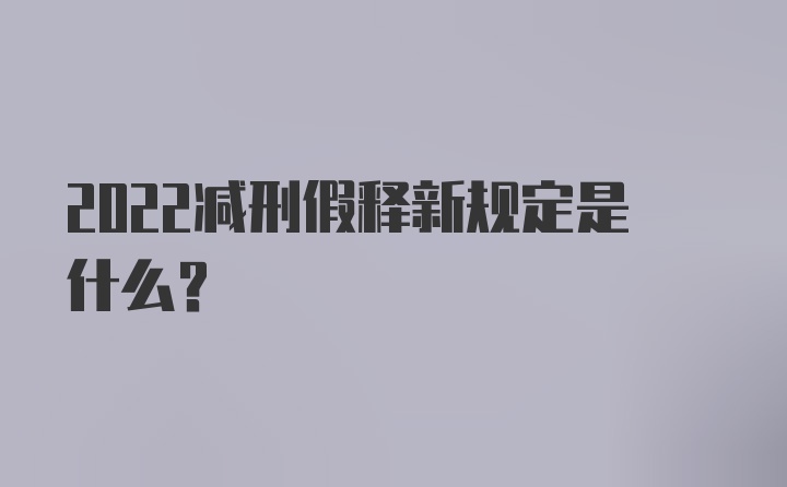 2022减刑假释新规定是什么？