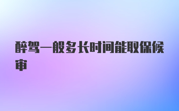 醉驾一般多长时间能取保候审