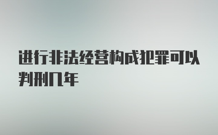 进行非法经营构成犯罪可以判刑几年