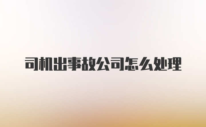 司机出事故公司怎么处理