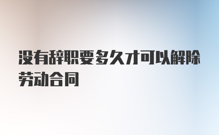 没有辞职要多久才可以解除劳动合同