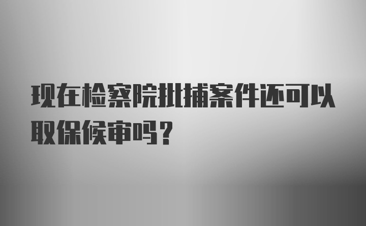 现在检察院批捕案件还可以取保候审吗?