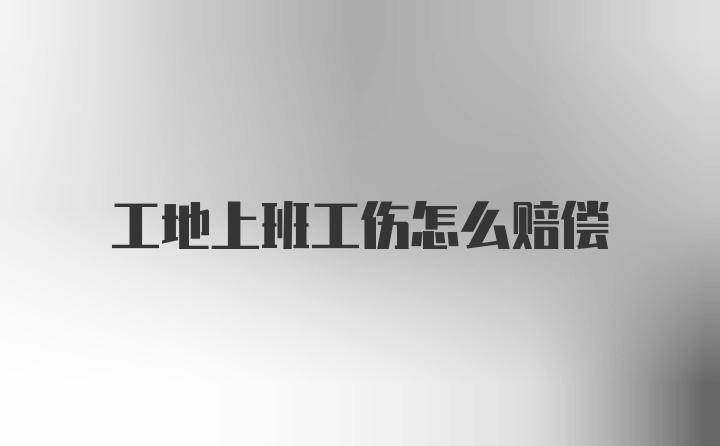 工地上班工伤怎么赔偿