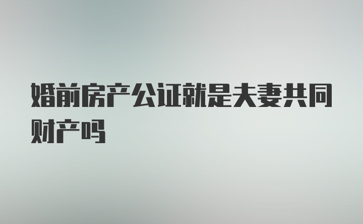 婚前房产公证就是夫妻共同财产吗