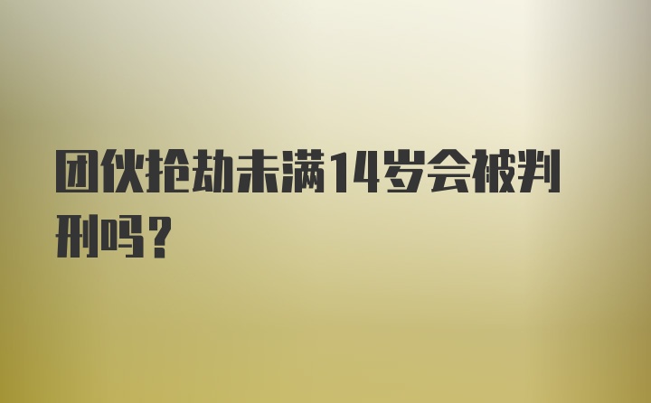 团伙抢劫未满14岁会被判刑吗？