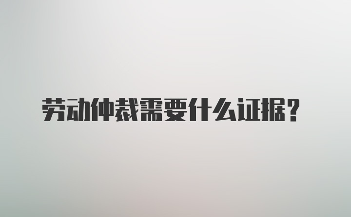 劳动仲裁需要什么证据?