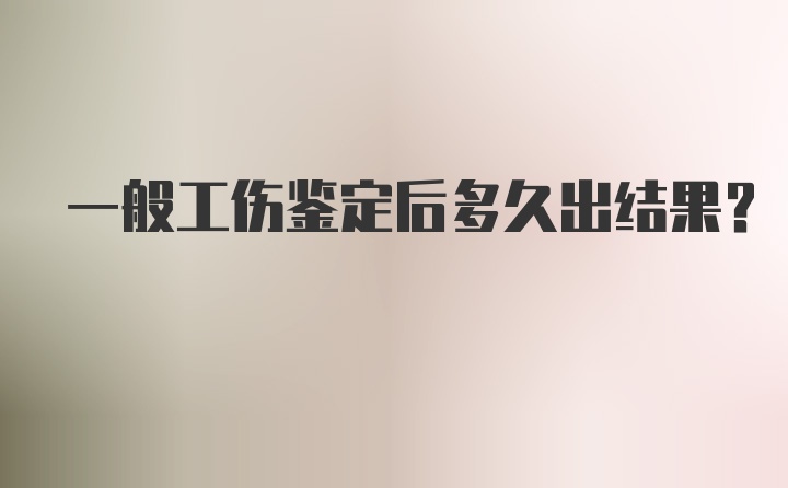 一般工伤鉴定后多久出结果？