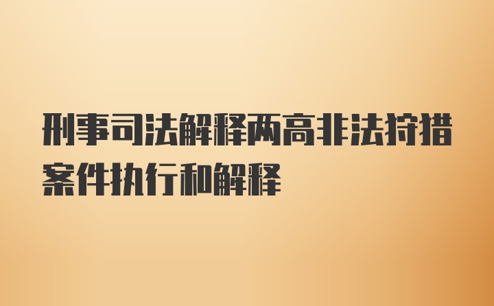 刑事司法解释两高非法狩猎案件执行和解释