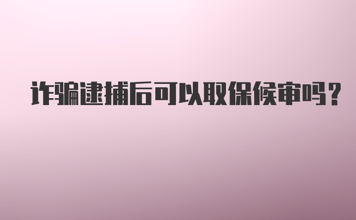 诈骗逮捕后可以取保候审吗？