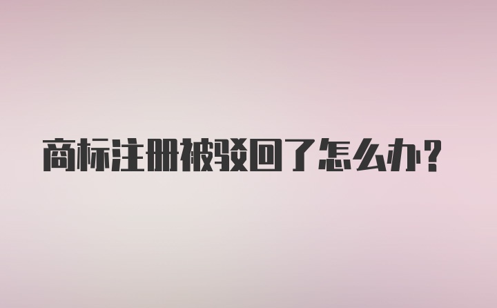 商标注册被驳回了怎么办？