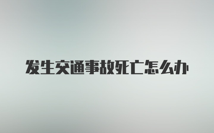 发生交通事故死亡怎么办