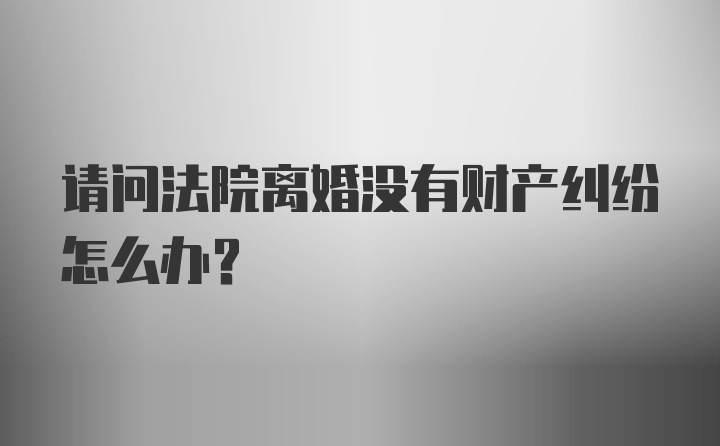 请问法院离婚没有财产纠纷怎么办？