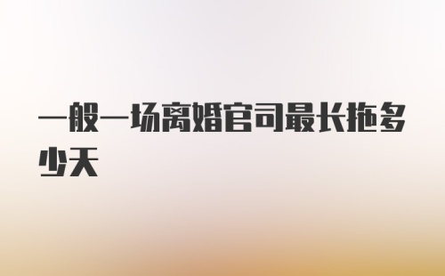 一般一场离婚官司最长拖多少天