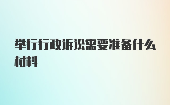 举行行政诉讼需要准备什么材料