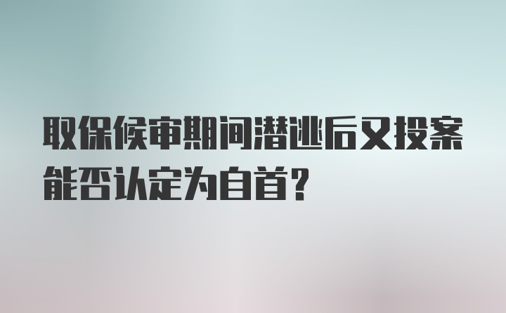 取保候审期间潜逃后又投案能否认定为自首？