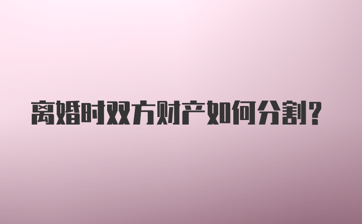 离婚时双方财产如何分割?