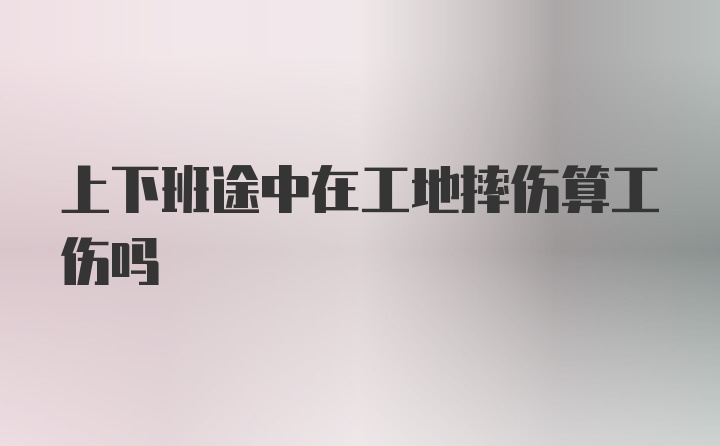 上下班途中在工地摔伤算工伤吗