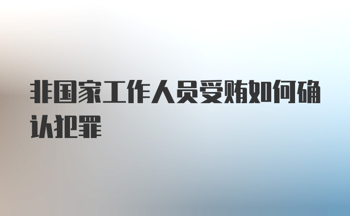 非国家工作人员受贿如何确认犯罪