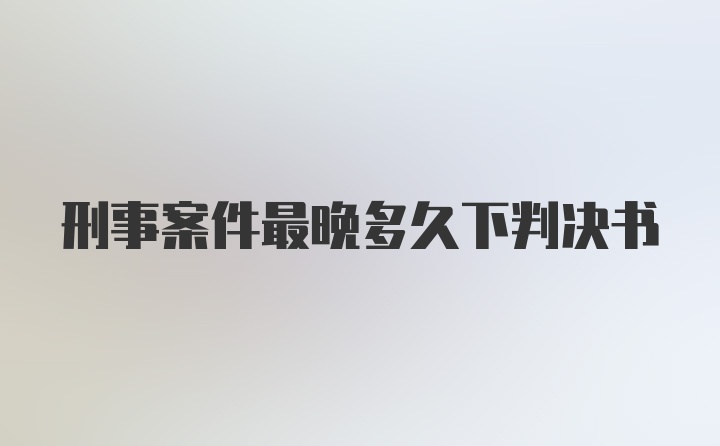 刑事案件最晚多久下判决书