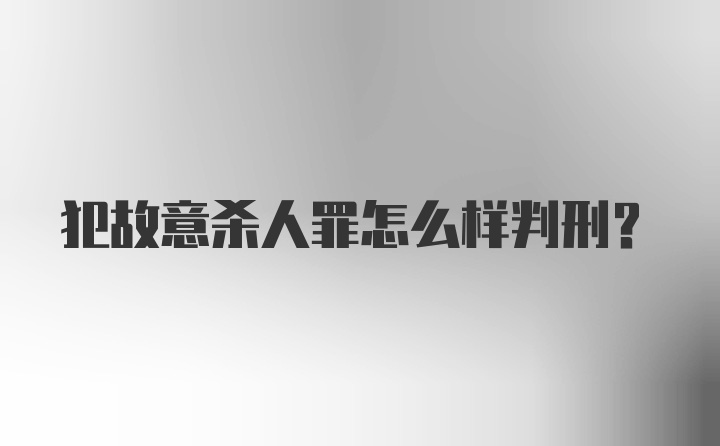 犯故意杀人罪怎么样判刑？