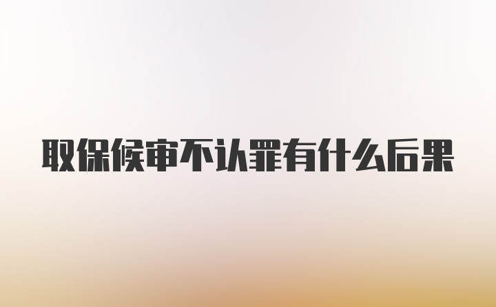 取保候审不认罪有什么后果