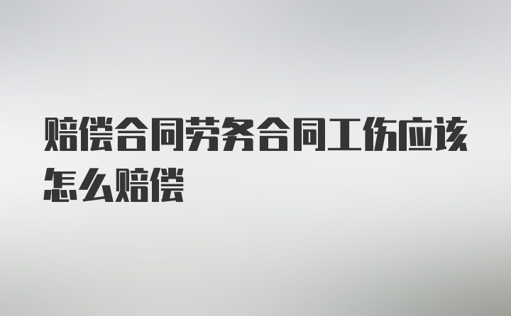 赔偿合同劳务合同工伤应该怎么赔偿