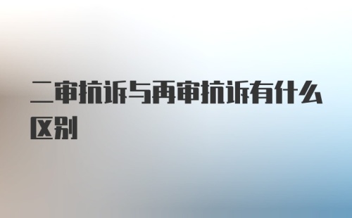 二审抗诉与再审抗诉有什么区别