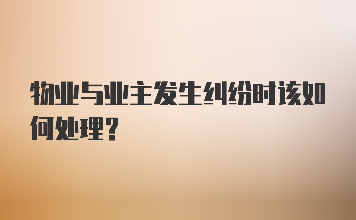 物业与业主发生纠纷时该如何处理？