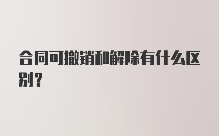 合同可撤销和解除有什么区别？