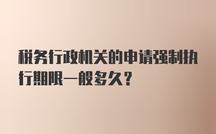 税务行政机关的申请强制执行期限一般多久？