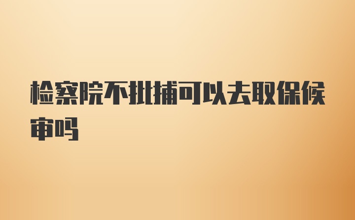 检察院不批捕可以去取保候审吗