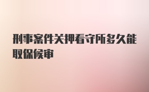 刑事案件关押看守所多久能取保候审