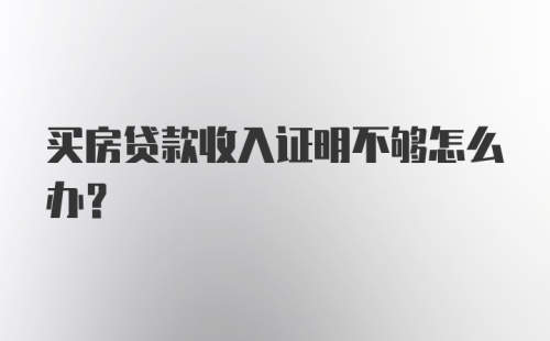 买房贷款收入证明不够怎么办?