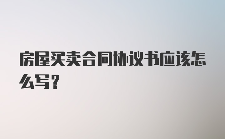 房屋买卖合同协议书应该怎么写？