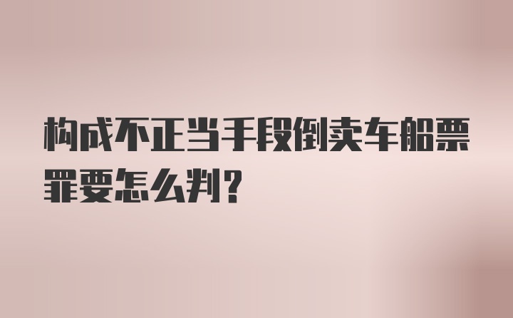 构成不正当手段倒卖车船票罪要怎么判？