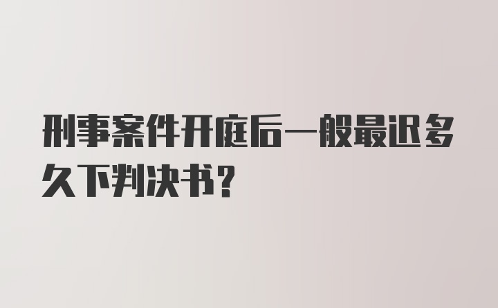 刑事案件开庭后一般最迟多久下判决书？