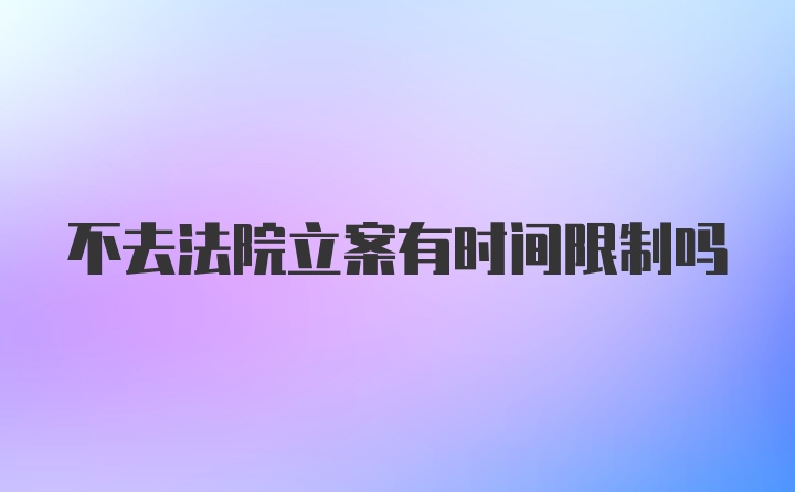 不去法院立案有时间限制吗