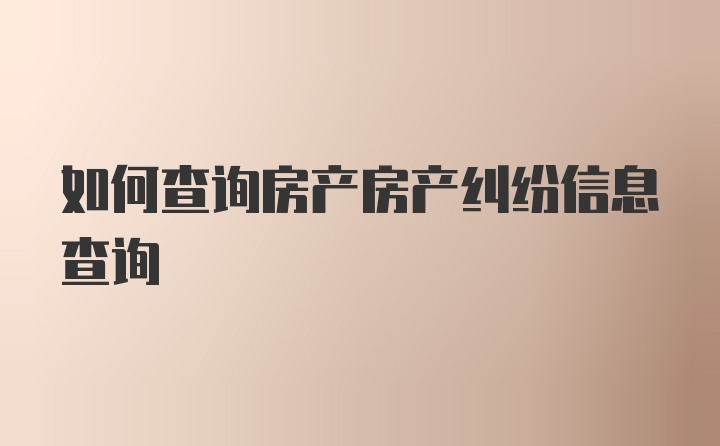 如何查询房产房产纠纷信息查询