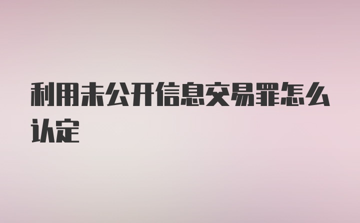 利用未公开信息交易罪怎么认定