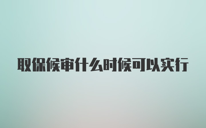 取保候审什么时候可以实行