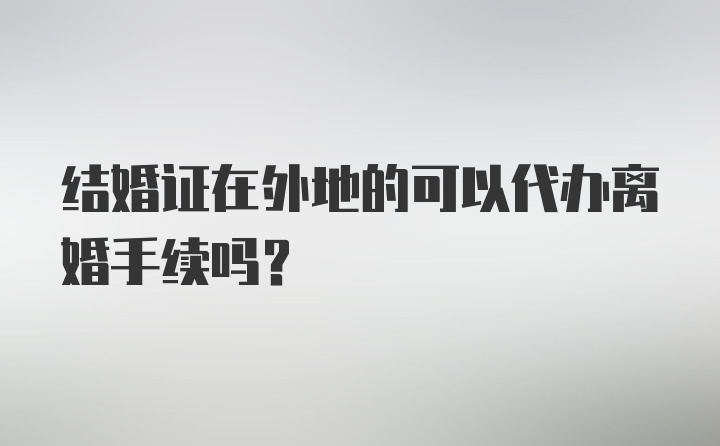 结婚证在外地的可以代办离婚手续吗？