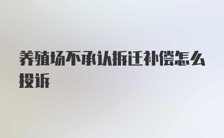 养殖场不承认拆迁补偿怎么投诉