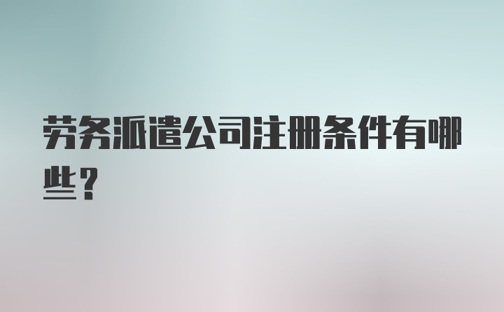 劳务派遣公司注册条件有哪些？